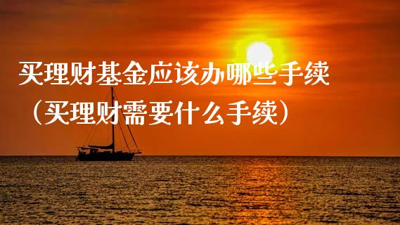 买理财基金应该办哪些手续（买理财需要什么手续）_https://www.ltsssb.com_基金频道_第1张
