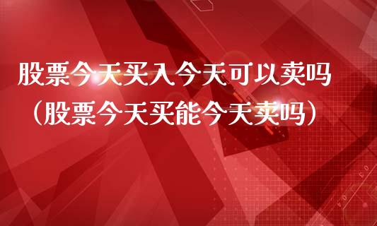 股票今天买入今天可以卖吗（股票今天买能今天卖吗）_https://www.ltsssb.com_股票理论_第1张