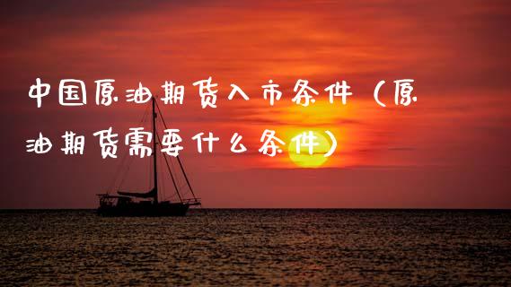 中国原油期货入市条件（原油期货需要什么条件）_https://www.ltsssb.com_期货密码_第1张