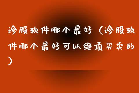 诊股软件哪个最好（诊股软件哪个最好可以绝顶买卖的）_https://www.ltsssb.com_期货密码_第1张