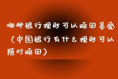 哪种银行理财可以赎回基金（中国银行有什么理财可以随时赎回）_https://www.ltsssb.com_基金频道_第1张