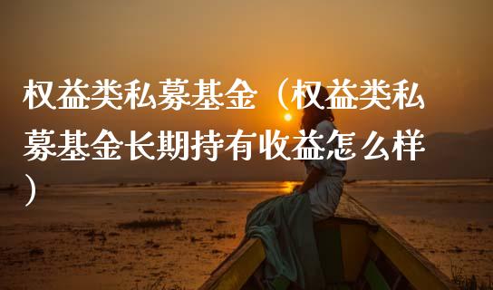 权益类私募基金（权益类私募基金长期持有收益怎么样）_https://www.ltsssb.com_国际财经_第1张