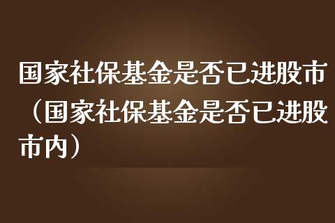 国家社保基金是否已进股市（国家社保基金是否已进股市内）_https://www.ltsssb.com_基金频道_第1张