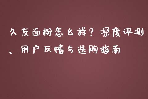 久友面粉怎么样？深度评测、用户反馈与选购指南_https://www.ltsssb.com_期货行情_第1张