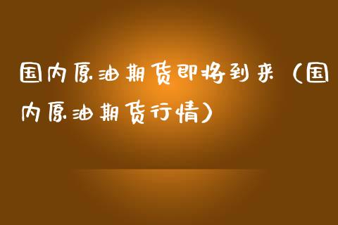 国内原油期货即将到来（国内原油期货行情）_https://www.ltsssb.com_期货密码_第1张