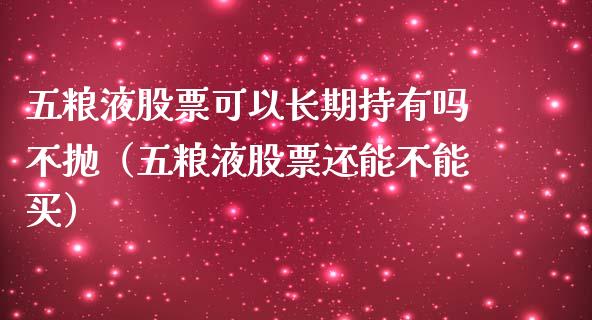 五粮液股票可以长期持有吗不抛（五粮液股票还能不能买）_https://www.ltsssb.com_股票理论_第1张