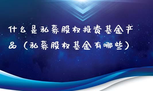 什么是私募股权投资基金产品（私募股权基金有哪些）_https://www.ltsssb.com_基金频道_第1张