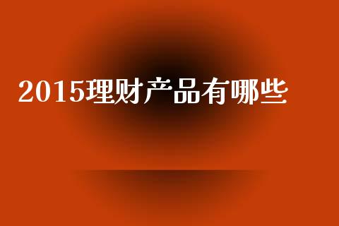 2015理财产品有哪些_https://www.ltsssb.com_期货在线_第1张