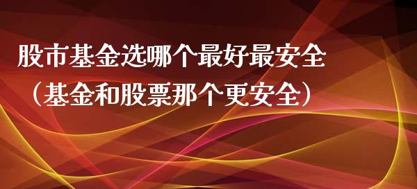 股市基金选哪个最好最安全（基金和股票那个更安全）_https://www.ltsssb.com_基金频道_第1张