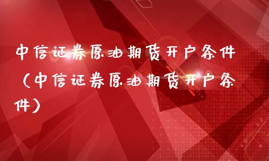 中信证券原油期货开户条件（中信证券原油期货开户条件）_https://www.ltsssb.com_期货密码_第1张