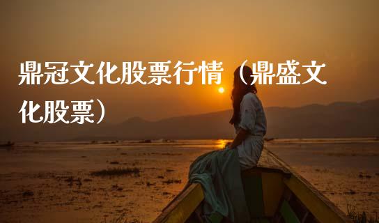 鼎冠文化股票行情（鼎盛文化股票）_https://www.ltsssb.com_新股数据_第1张