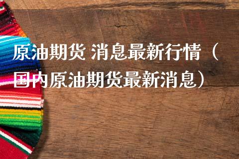 原油期货 消息最新行情（国内原油期货最新消息）_https://www.ltsssb.com_期货密码_第1张