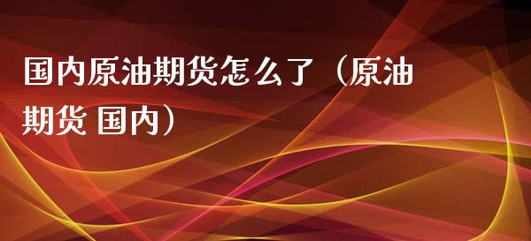 国内原油期货怎么了（原油期货 国内）_https://www.ltsssb.com_期货密码_第1张