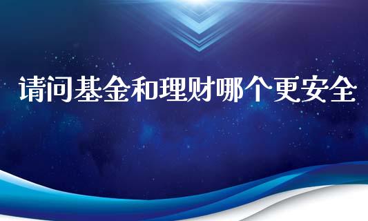 请问基金和理财哪个更安全_https://www.ltsssb.com_基金频道_第1张