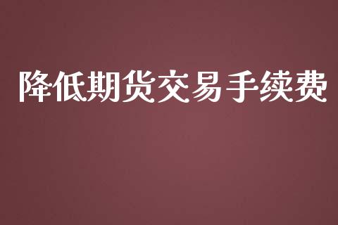 降低期货交易手续费_https://www.ltsssb.com_期货密码_第1张