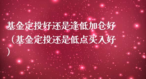 基金定投好还是逢低加仓好（基金定投还是低点买入好）_https://www.ltsssb.com_基金频道_第1张
