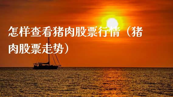 怎样查看猪肉股票行情（猪肉股票走势）_https://www.ltsssb.com_新股数据_第1张