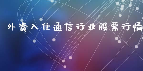 外资入住通信行业股票行情_https://www.ltsssb.com_新股数据_第1张