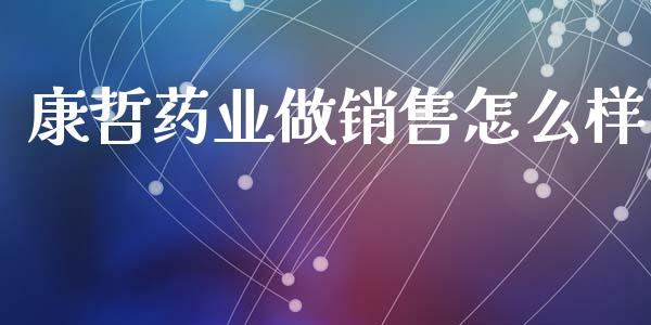 康哲药业做销售怎么样_https://www.ltsssb.com_期货在线_第1张