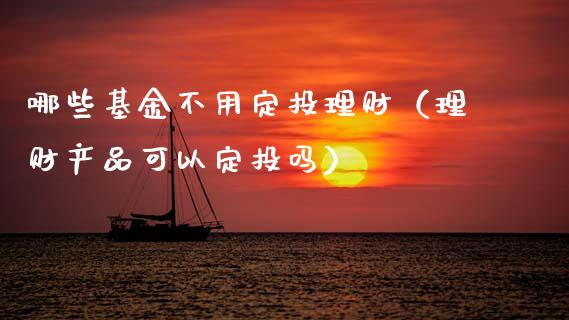 哪些基金不用定投理财（理财产品可以定投吗）_https://www.ltsssb.com_基金频道_第1张
