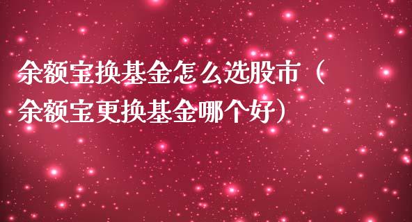 余额宝换基金怎么选股市（余额宝更换基金哪个好）_https://www.ltsssb.com_基金频道_第1张