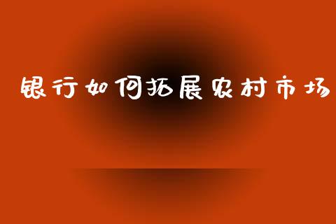 银行如何拓展农村市场_https://www.ltsssb.com_股票理论_第1张