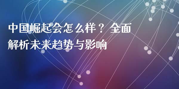 中国崛起会怎么样？ 全面解析未来趋势与影响_https://www.ltsssb.com_新股数据_第1张