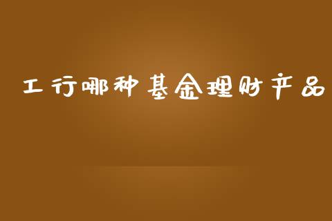 工行哪种基金理财产品_https://www.ltsssb.com_基金频道_第1张