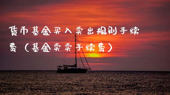 货币基金买入卖出规则手续费（基金卖卖手续费）_https://www.ltsssb.com_基金频道_第1张