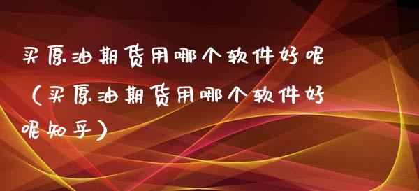 买原油期货用哪个软件好呢（买原油期货用哪个软件好呢知乎）_https://www.ltsssb.com_期货密码_第1张
