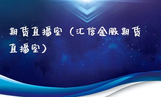 期货直播室（汇信金服期货直播室）_https://www.ltsssb.com_期货在线_第1张
