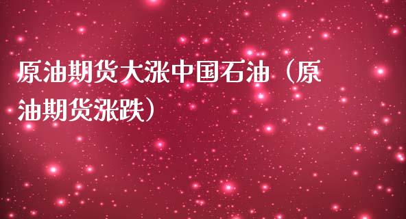 原油期货大涨中国石油（原油期货涨跌）_https://www.ltsssb.com_期货密码_第1张