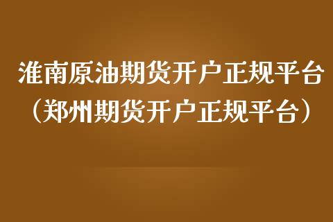 淮南原油期货开户正规平台（郑州期货开户正规平台）_https://www.ltsssb.com_期货密码_第1张