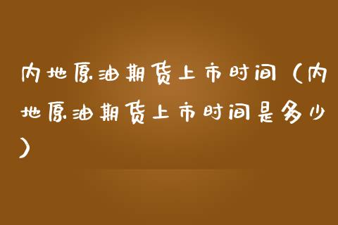 内地原油期货上市时间（内地原油期货上市时间是多少）_https://www.ltsssb.com_期货密码_第1张