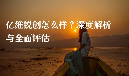 亿维锐创怎么样？深度解析与全面评估_https://www.ltsssb.com_国际财经_第1张