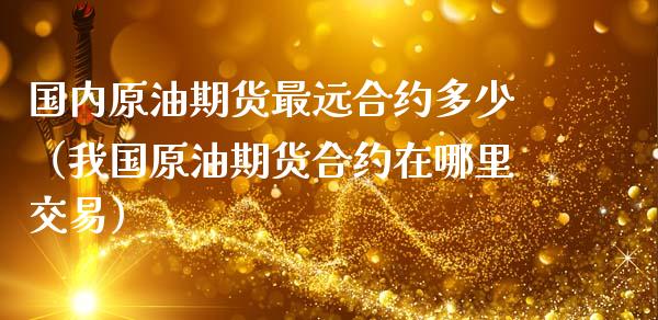 国内原油期货最远合约多少（我国原油期货合约在哪里交易）_https://www.ltsssb.com_期货密码_第1张