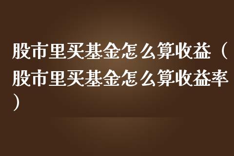 股市里买基金怎么算收益（股市里买基金怎么算收益率）_https://www.ltsssb.com_国际财经_第1张