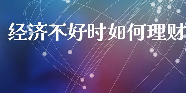 经济不好时如何理财_https://www.ltsssb.com_期货在线_第1张