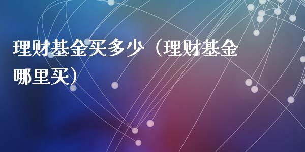理财基金买多少（理财基金哪里买）_https://www.ltsssb.com_基金频道_第1张
