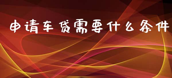 申请车贷需要什么条件_https://www.ltsssb.com_期货行情_第1张