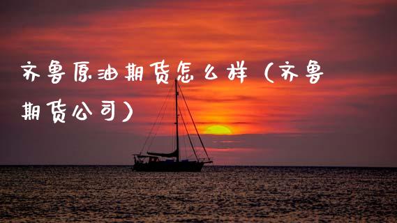 齐鲁原油期货怎么样（齐鲁期货公司）_https://www.ltsssb.com_期货密码_第1张
