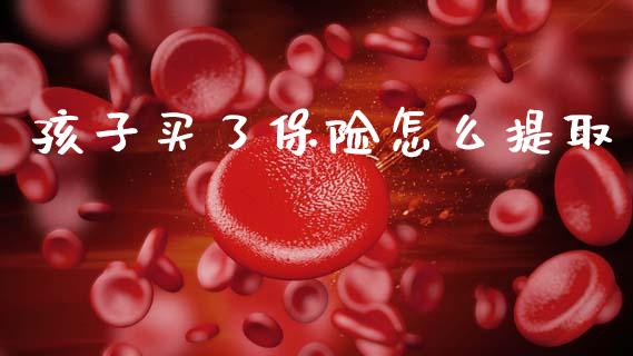 孩子买了保险怎么提取_https://www.ltsssb.com_国际财经_第1张