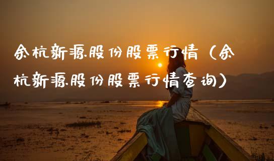 余杭新源股份股票行情（余杭新源股份股票行情查询）_https://www.ltsssb.com_新股数据_第1张