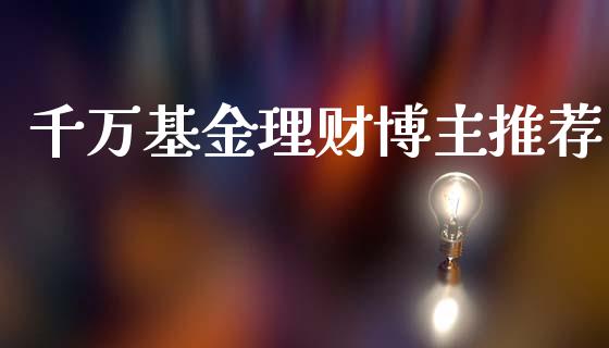 千万基金理财博主推荐_https://www.ltsssb.com_基金频道_第1张