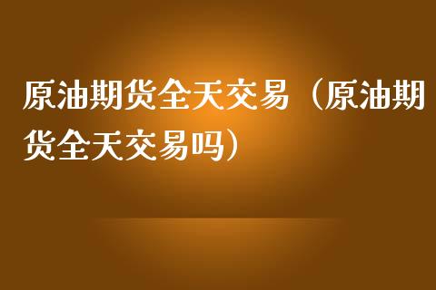 原油期货全天交易（原油期货全天交易吗）_https://www.ltsssb.com_期货密码_第1张