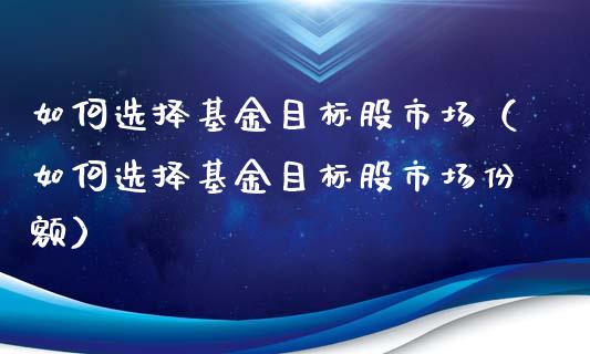 如何选择基金目标股市场（如何选择基金目标股市场份额）_https://www.ltsssb.com_国际财经_第1张