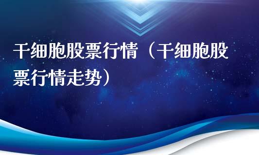 干细胞股票行情（干细胞股票行情走势）_https://www.ltsssb.com_新股数据_第1张
