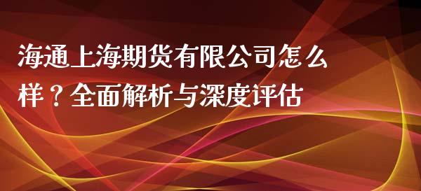 海通上海期货有限公司怎么样？全面解析与深度评估_https://www.ltsssb.com_股票理论_第1张