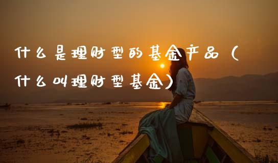 什么是理财型的基金产品（什么叫理财型基金）_https://www.ltsssb.com_基金频道_第1张