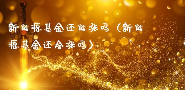 新能源基金还能涨吗（新能源基金还会涨吗）_https://www.ltsssb.com_国际财经_第1张